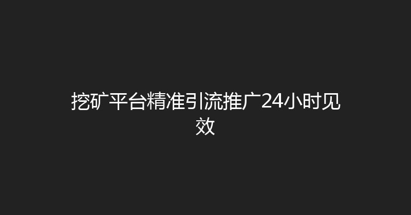 挖矿平台精准引流推广24小时见效 封面图